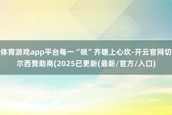 体育游戏app平台每一“啖”齐暖上心坎-开云官网切尔西赞助商(2025已更新(最新/官方/入口)