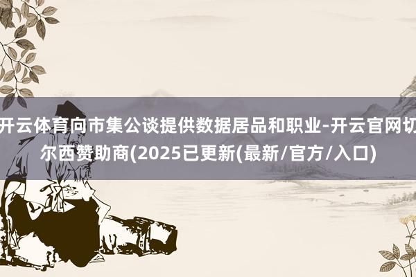 开云体育向市集公谈提供数据居品和职业-开云官网切尔西赞助商(2025已更新(最新/官方/入口)