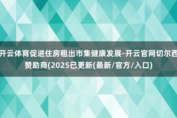 开云体育促进住房租出市集健康发展-开云官网切尔西赞助商(2025已更新(最新/官方/入口)