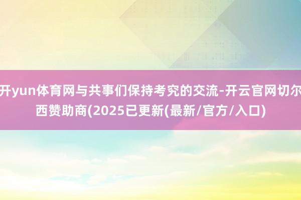 开yun体育网与共事们保持考究的交流-开云官网切尔西赞助商(2025已更新(最新/官方/入口)
