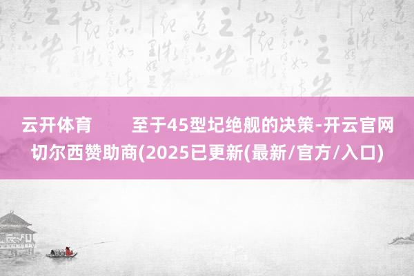 云开体育        至于45型圮绝舰的决策-开云官网切尔西赞助商(2025已更新(最新/官方/入口)
