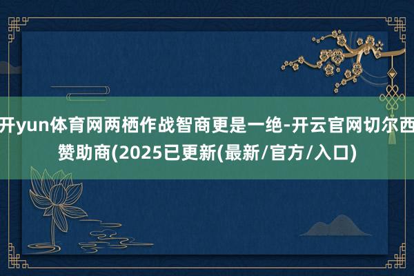 开yun体育网两栖作战智商更是一绝-开云官网切尔西赞助商(2025已更新(最新/官方/入口)
