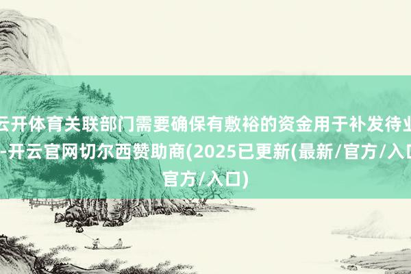 云开体育关联部门需要确保有敷裕的资金用于补发待业金-开云官网切尔西赞助商(2025已更新(最新/官方/入口)