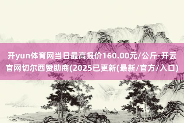 开yun体育网当日最高报价160.00元/公斤-开云官网切尔西赞助商(2025已更新(最新/官方/入口)
