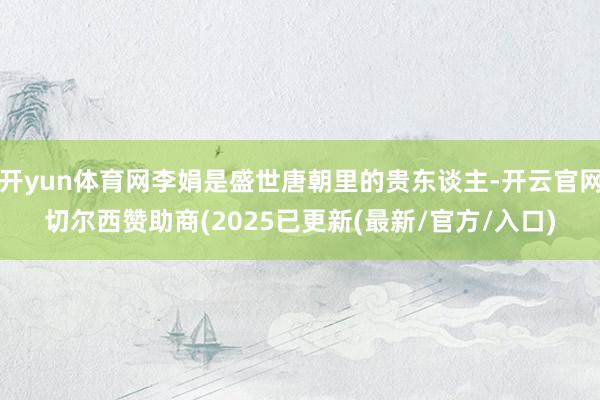开yun体育网李娟是盛世唐朝里的贵东谈主-开云官网切尔西赞助商(2025已更新(最新/官方/入口)