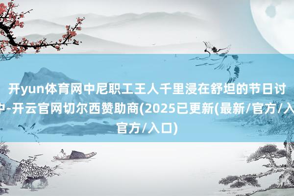 开yun体育网　　中尼职工王人千里浸在舒坦的节日讨厌中-开云官网切尔西赞助商(2025已更新(最新/官方/入口)