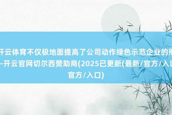 开云体育不仅极地面提高了公司动作绿色示范企业的形象-开云官网切尔西赞助商(2025已更新(最新/官方/入口)