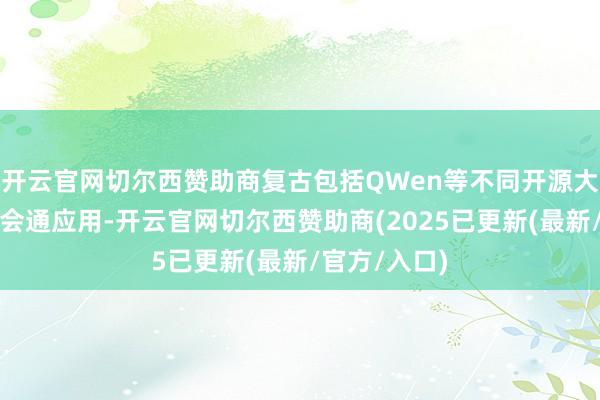 开云官网切尔西赞助商复古包括QWen等不同开源大模子接入及会通应用-开云官网切尔西赞助商(2025已更新(最新/官方/入口)