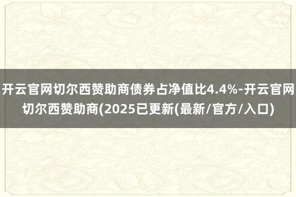 开云官网切尔西赞助商债券占净值比4.4%-开云官网切尔西赞助商(2025已更新(最新/官方/入口)
