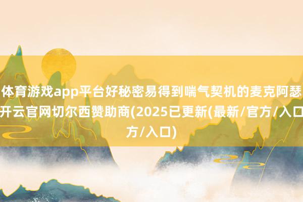 体育游戏app平台好秘密易得到喘气契机的麦克阿瑟-开云官网切尔西赞助商(2025已更新(最新/官方/入口)