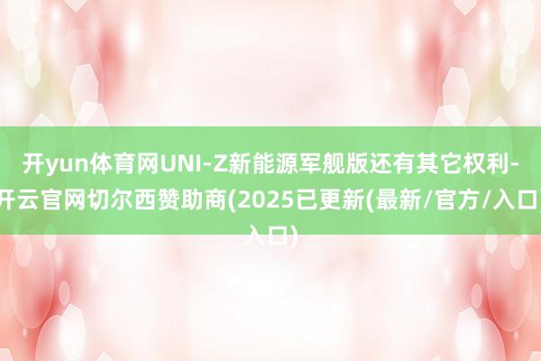 开yun体育网UNI-Z新能源军舰版还有其它权利-开云官网切尔西赞助商(2025已更新(最新/官方/入口)