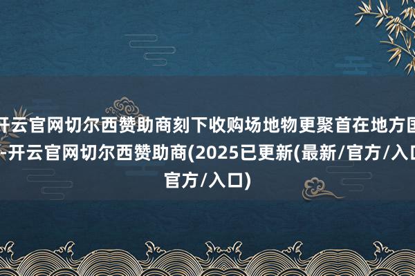 开云官网切尔西赞助商刻下收购场地物更聚首在地方国企-开云官网切尔西赞助商(2025已更新(最新/官方/入口)
