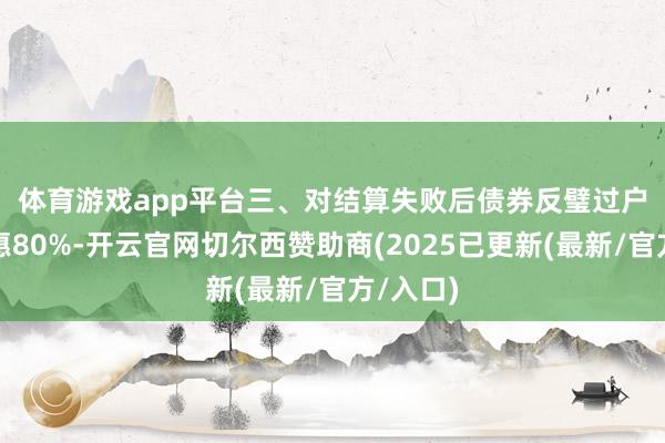 体育游戏app平台　　三、对结算失败后债券反璧过户用度优惠80%-开云官网切尔西赞助商(2025已更新(最新/官方/入口)
