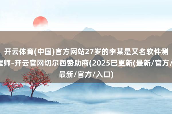 开云体育(中国)官方网站27岁的李某是又名软件测试工程师-开云官网切尔西赞助商(2025已更新(最新/官方/入口)