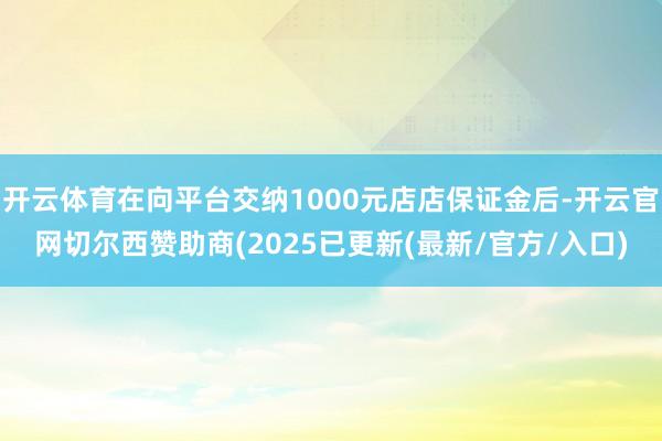 开云体育在向平台交纳1000元店店保证金后-开云官网切尔西赞助商(2025已更新(最新/官方/入口)