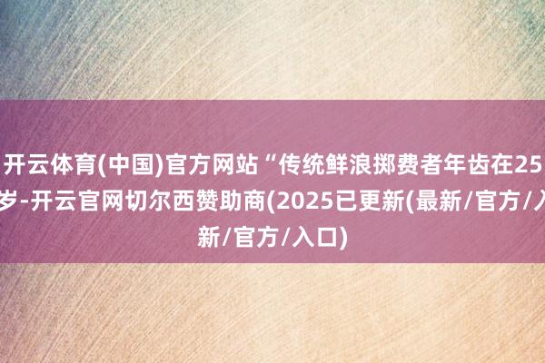 开云体育(中国)官方网站“传统鲜浪掷费者年齿在25-45岁-开云官网切尔西赞助商(2025已更新(最新/官方/入口)