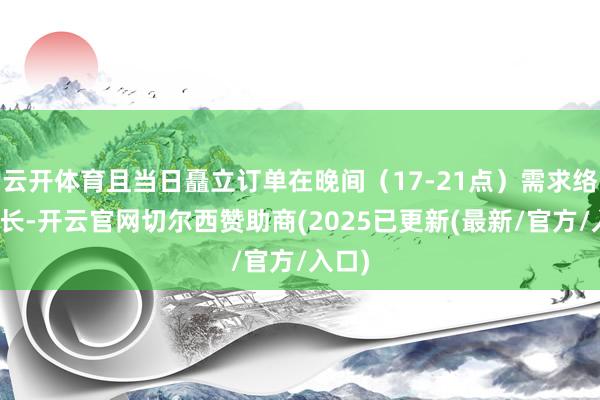 云开体育且当日矗立订单在晚间（17-21点）需求络续增长-开云官网切尔西赞助商(2025已更新(最新/官方/入口)