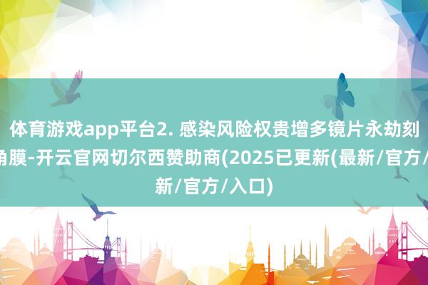 体育游戏app平台2. 感染风险权贵增多镜片永劫刻粉饰角膜-开云官网切尔西赞助商(2025已更新(最新/官方/入口)