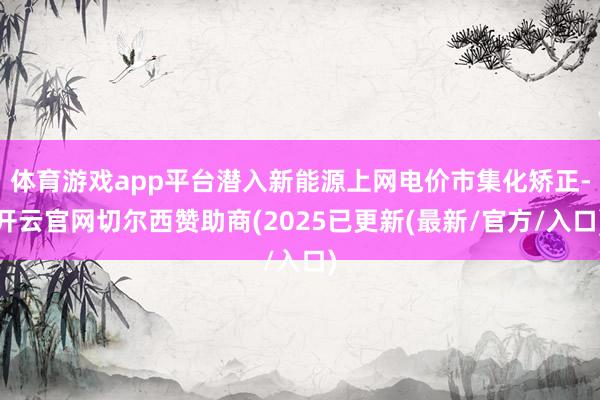 体育游戏app平台潜入新能源上网电价市集化矫正-开云官网切尔西赞助商(2025已更新(最新/官方/入口)