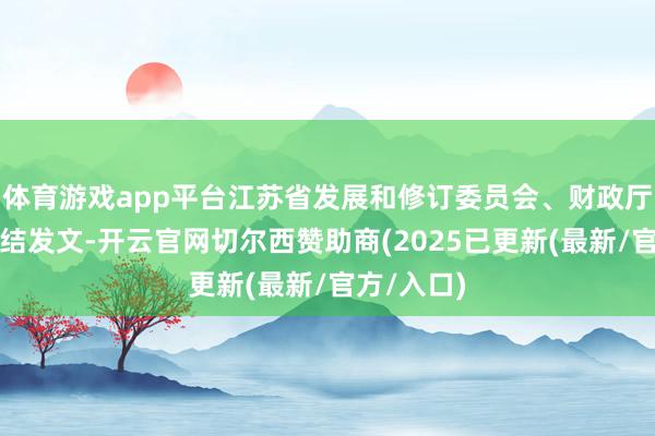 体育游戏app平台江苏省发展和修订委员会、财政厅等部门集结发文-开云官网切尔西赞助商(2025已更新(最新/官方/入口)