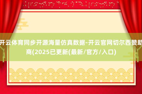 开云体育同步开源海量仿真数据-开云官网切尔西赞助商(2025已更新(最新/官方/入口)
