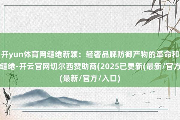 开yun体育网缱绻新颖：轻奢品牌防御产物的革命和个性化缱绻-开云官网切尔西赞助商(2025已更新(最新/官方/入口)