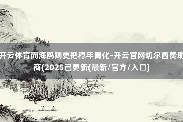 开云体育而海鸥则更把稳年青化-开云官网切尔西赞助商(2025已更新(最新/官方/入口)
