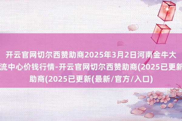 开云官网切尔西赞助商2025年3月2日河南金牛大别山农家具当代物流中心价钱行情-开云官网切尔西赞助商(2025已更新(最新/官方/入口)
