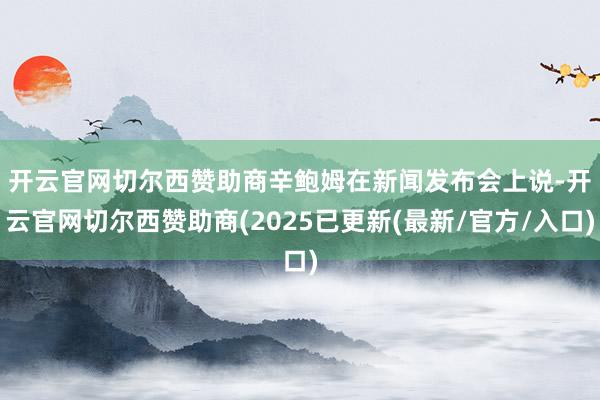 开云官网切尔西赞助商　　辛鲍姆在新闻发布会上说-开云官网切尔西赞助商(2025已更新(最新/官方/入口)