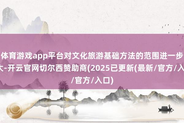 体育游戏app平台对文化旅游基础方法的范围进一步扩大-开云官网切尔西赞助商(2025已更新(最新/官方/入口)
