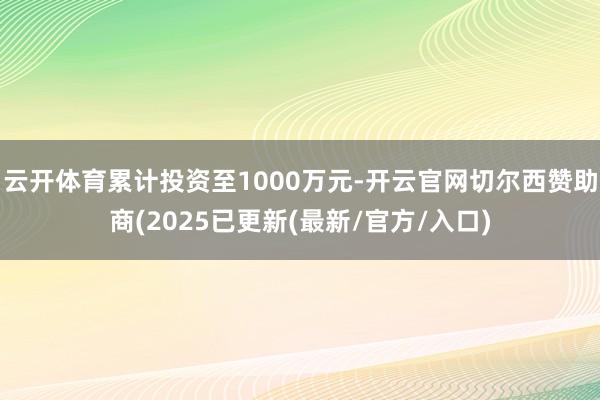 云开体育累计投资至1000万元-开云官网切尔西赞助商(2025已更新(最新/官方/入口)