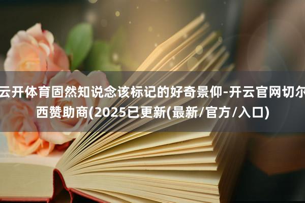 云开体育固然知说念该标记的好奇景仰-开云官网切尔西赞助商(2025已更新(最新/官方/入口)