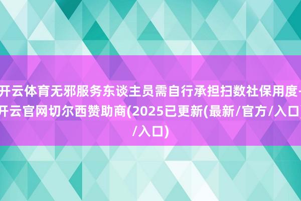 开云体育无邪服务东谈主员需自行承担扫数社保用度-开云官网切尔西赞助商(2025已更新(最新/官方/入口)