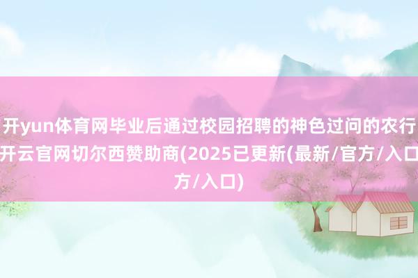 开yun体育网毕业后通过校园招聘的神色过问的农行-开云官网切尔西赞助商(2025已更新(最新/官方/入口)