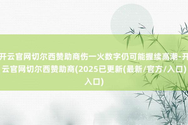 开云官网切尔西赞助商伤一火数字仍可能握续高潮-开云官网切尔西赞助商(2025已更新(最新/官方/入口)