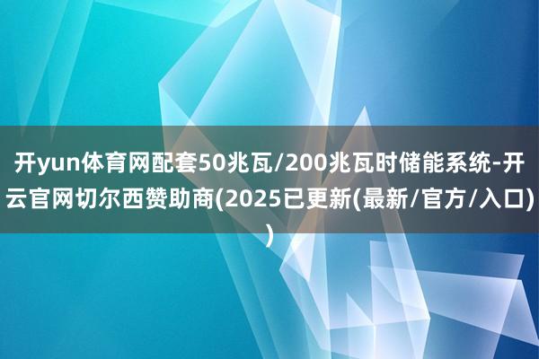 开yun体育网配套50兆瓦/200兆瓦时储能系统-开云官网切尔西赞助商(2025已更新(最新/官方/入口)