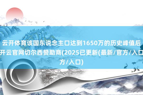 云开体育该国东说念主口达到1650万的历史峰值后-开云官网切尔西赞助商(2025已更新(最新/官方/入口)