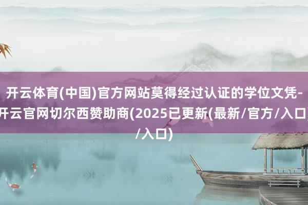 开云体育(中国)官方网站莫得经过认证的学位文凭-开云官网切尔西赞助商(2025已更新(最新/官方/入口)