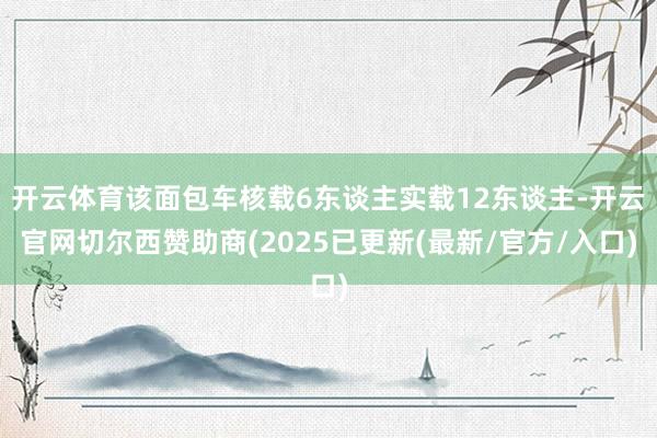 开云体育该面包车核载6东谈主实载12东谈主-开云官网切尔西赞助商(2025已更新(最新/官方/入口)