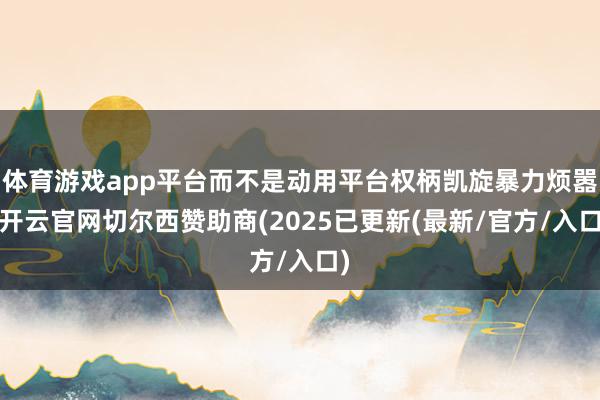 体育游戏app平台而不是动用平台权柄凯旋暴力烦嚣-开云官网切尔西赞助商(2025已更新(最新/官方/入口)