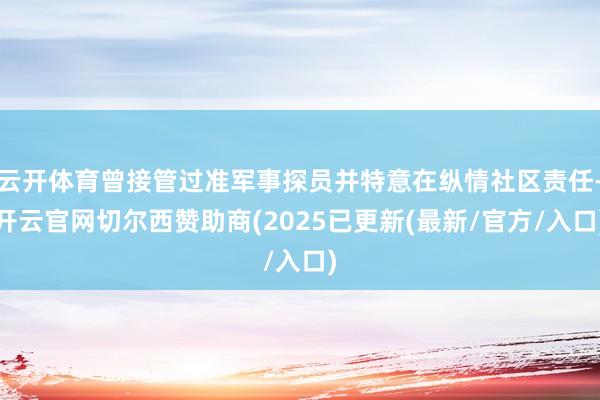 云开体育曾接管过准军事探员并特意在纵情社区责任-开云官网切尔西赞助商(2025已更新(最新/官方/入口)