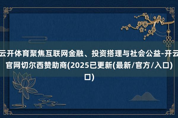 云开体育聚焦互联网金融、投资搭理与社会公益-开云官网切尔西赞助商(2025已更新(最新/官方/入口)