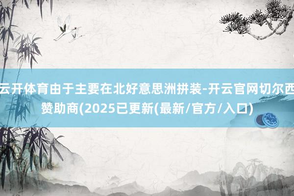 云开体育由于主要在北好意思洲拼装-开云官网切尔西赞助商(2025已更新(最新/官方/入口)