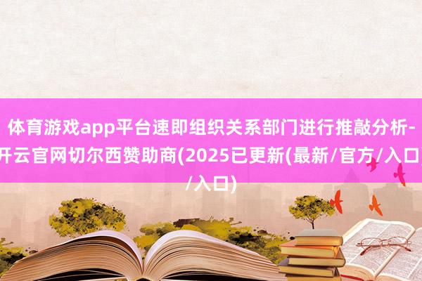 体育游戏app平台速即组织关系部门进行推敲分析-开云官网切尔西赞助商(2025已更新(最新/官方/入口)