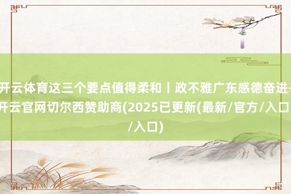 开云体育这三个要点值得柔和丨政不雅广东感德奋进-开云官网切尔西赞助商(2025已更新(最新/官方/入口)