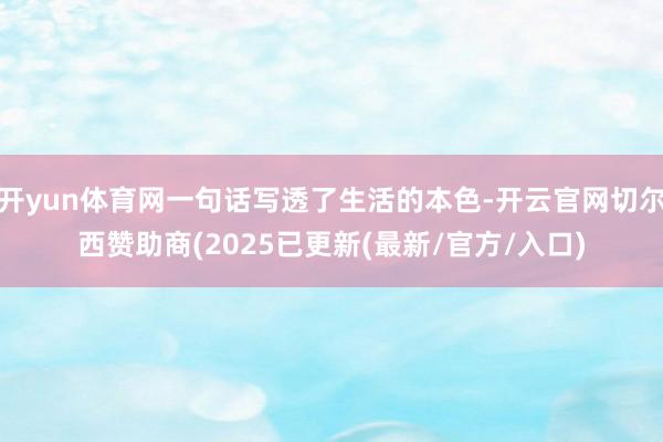 开yun体育网一句话写透了生活的本色-开云官网切尔西赞助商(2025已更新(最新/官方/入口)