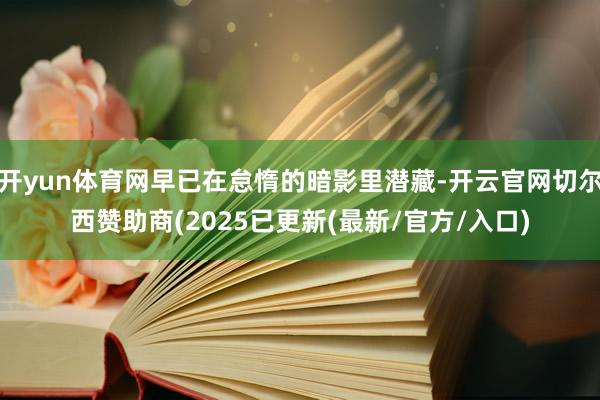 开yun体育网早已在怠惰的暗影里潜藏-开云官网切尔西赞助商(2025已更新(最新/官方/入口)