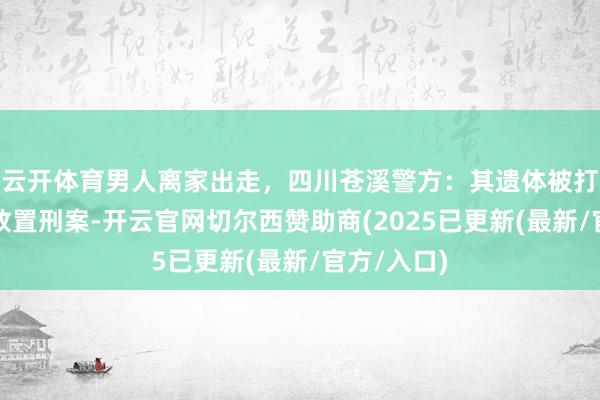 云开体育男人离家出走，四川苍溪警方：其遗体被打捞上岸，放置刑案-开云官网切尔西赞助商(2025已更新(最新/官方/入口)