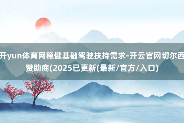 开yun体育网稳健基础驾驶扶持需求-开云官网切尔西赞助商(2025已更新(最新/官方/入口)