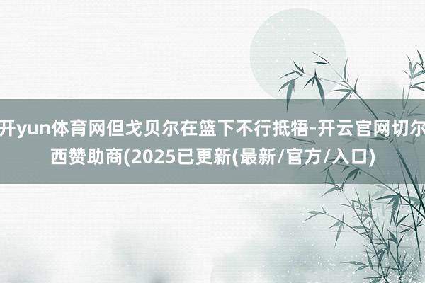 开yun体育网但戈贝尔在篮下不行抵牾-开云官网切尔西赞助商(2025已更新(最新/官方/入口)